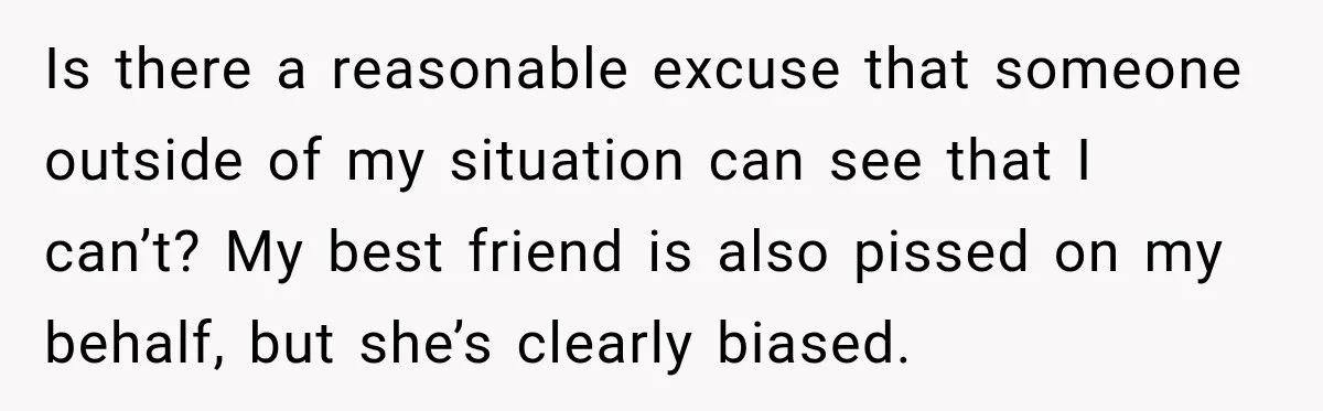 Is there a reasonable excuse that someone outside of my situation can see that I can’t? My best friend is also pissed on my behalf, but she’s clearly biased.