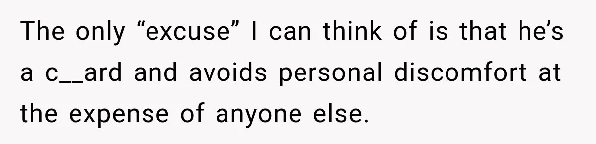 The only “excuse” I can think of is that he’s a c__ard and avoids personal discomfort at the expense of anyone else.
