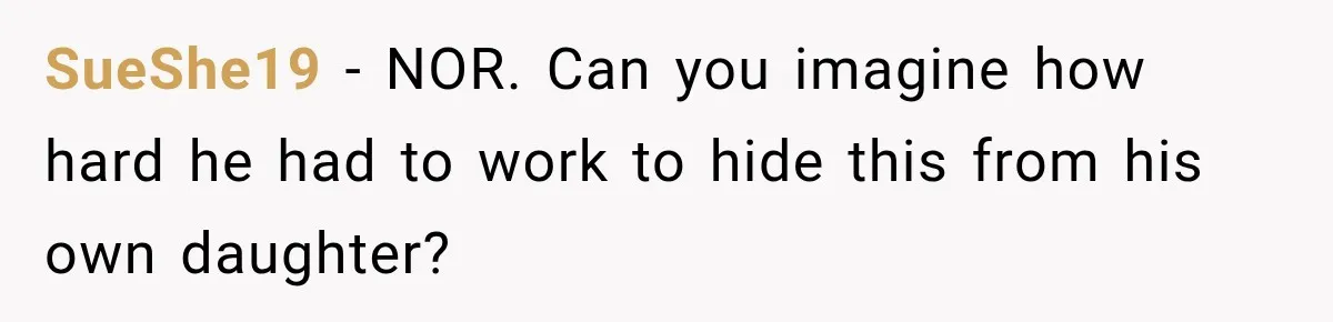 SueShe19 − NOR. Can you imagine how hard he had to work to hide this from his own daughter?