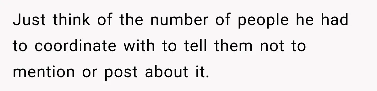 Just think of the number of people he had to coordinate with to tell them not to mention or post about it.