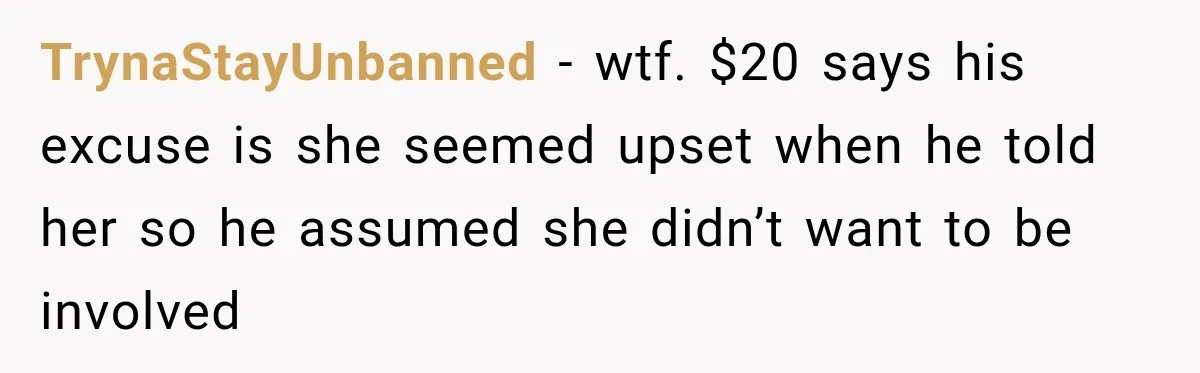 TrynaStayUnbanned − wtf. $20 says his excuse is she seemed upset when he told her so he assumed she didn’t want to be involved