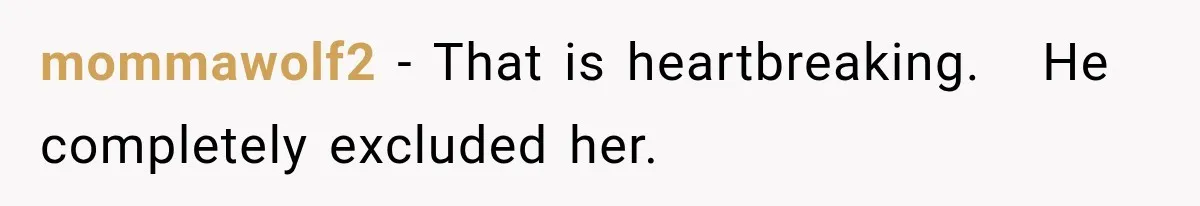 mommawolf2 − That is heartbreaking.   He completely excluded her.