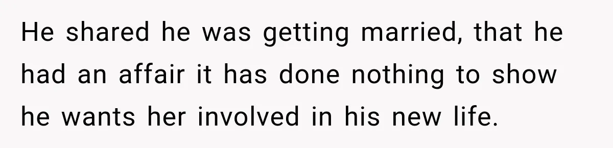 He shared he was getting married, that he had an affair it has done nothing to show he wants her involved in his new life.