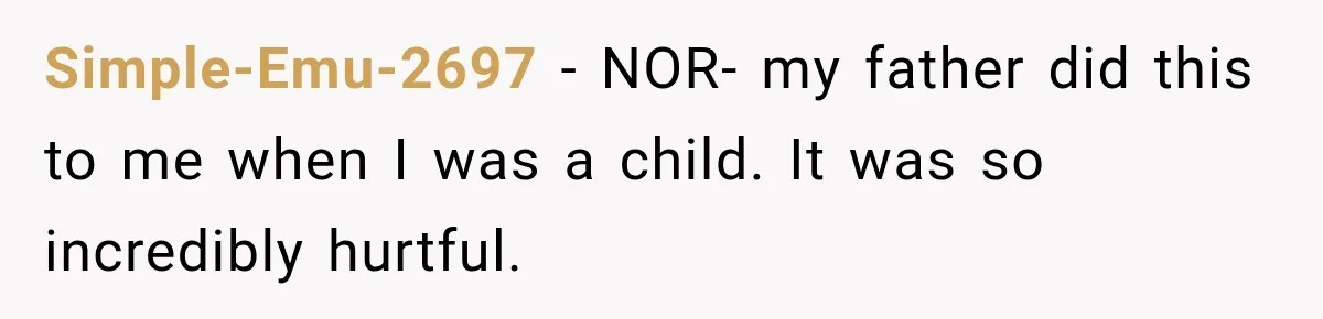 Simple-Emu-2697 − NOR- my father did this to me when I was a child. It was so incredibly hurtful.