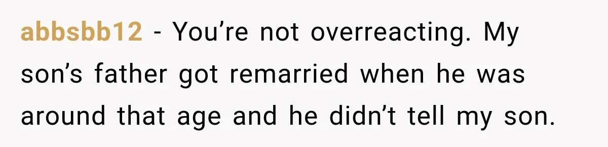 abbsbb12 − You’re not overreacting. My son’s father got remarried when he was around that age and he didn’t tell my son.