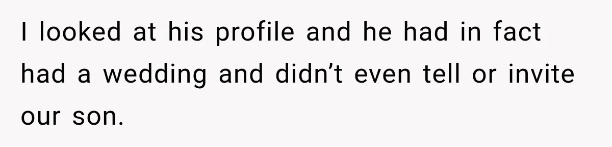 I looked at his profile and he had in fact had a wedding and didn’t even tell or invite our son.