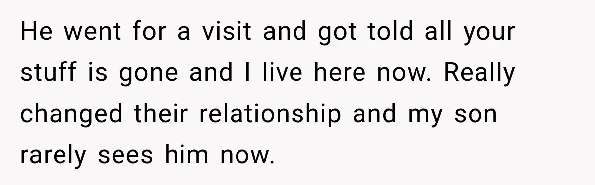 He went for a visit and got told all your stuff is gone and I live here now. Really changed their relationship and my son rarely sees him now.