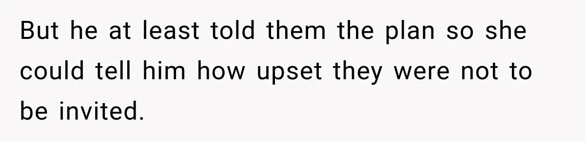 But he at least told them the plan so she could tell him how upset they were not to be invited.