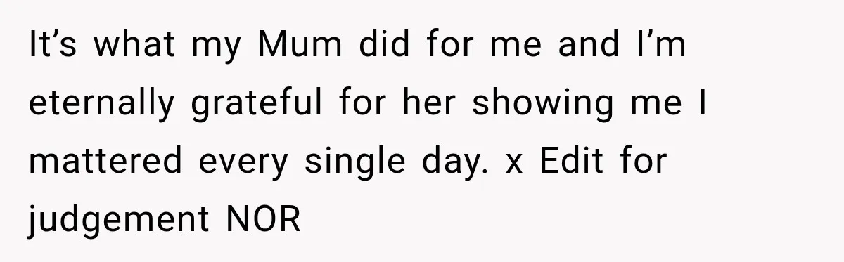 It’s what my Mum did for me and I’m eternally grateful for her showing me I mattered every single day. x Edit for judgement NOR