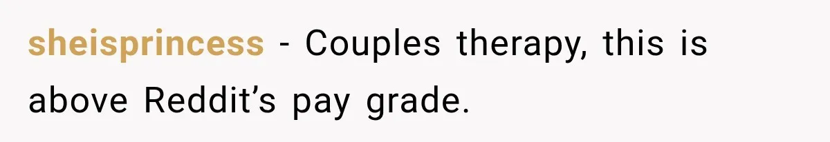 sheisprincess − Couples therapy, this is above Reddit’s pay grade.