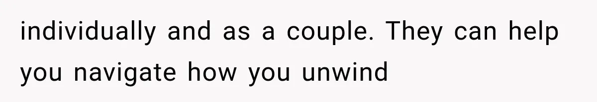 individually and as a couple. They can help you navigate how you unwind