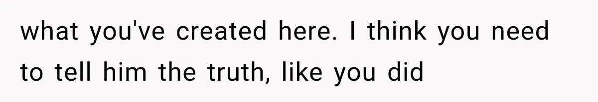 what you've created here. I think you need to tell him the truth, like you did