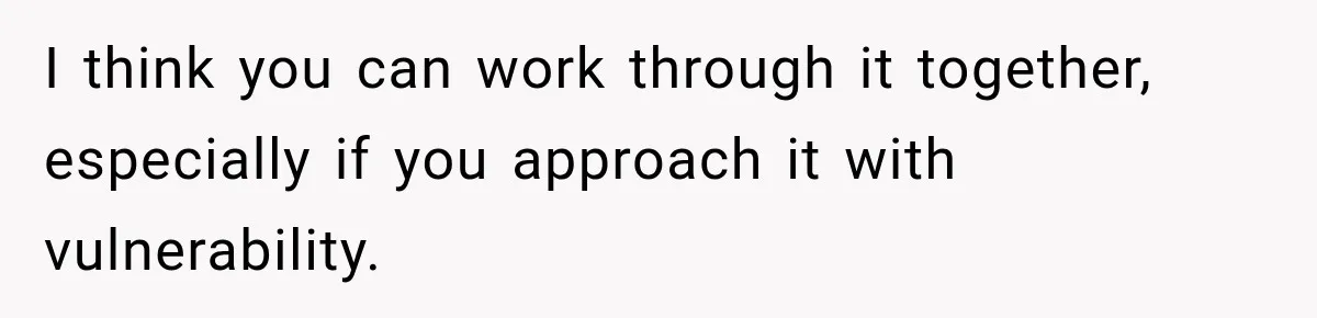 I think you can work through it together, especially if you approach it with vulnerability.