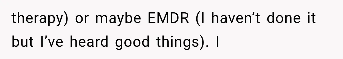 therapy) or maybe EMDR (I haven’t done it but I’ve heard good things). I