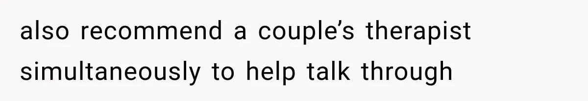 also recommend a couple’s therapist simultaneously to help talk through