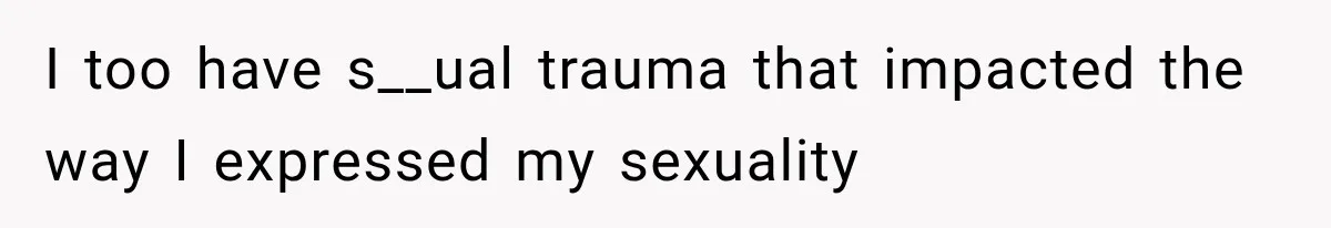 I too have s__ual trauma that impacted the way I expressed my sexuality