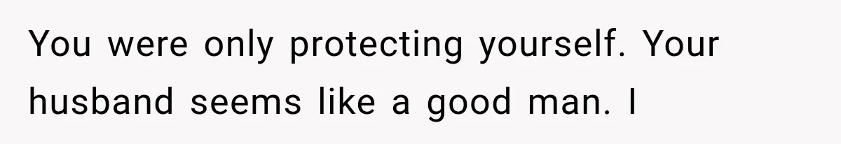 You were only protecting yourself. Your husband seems like a good man. I