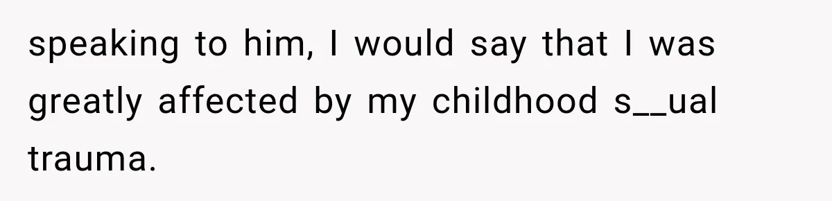 speaking to him, I would say that I was greatly affected by my childhood s__ual trauma.