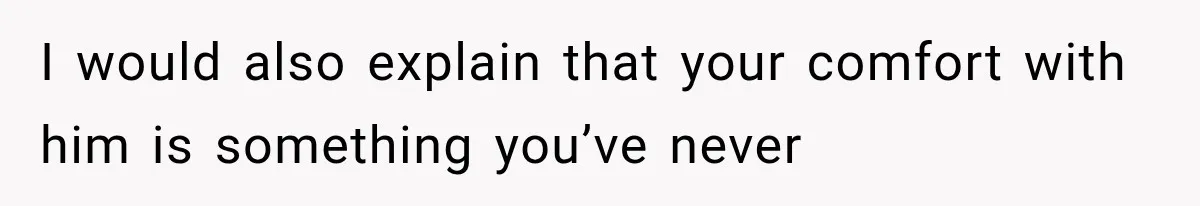 I would also explain that your comfort with him is something you’ve never