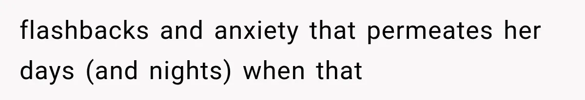 flashbacks and anxiety that permeates her days (and nights) when that