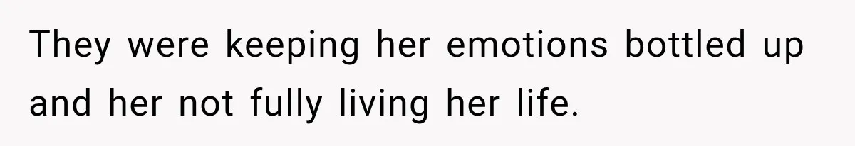 They were keeping her emotions bottled up and her not fully living her life.