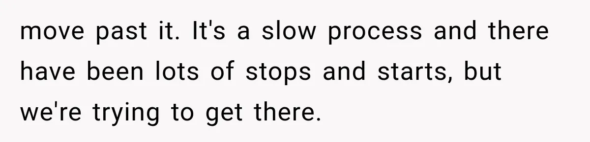 move past it. It's a slow process and there have been lots of stops and starts, but we're trying to get there.