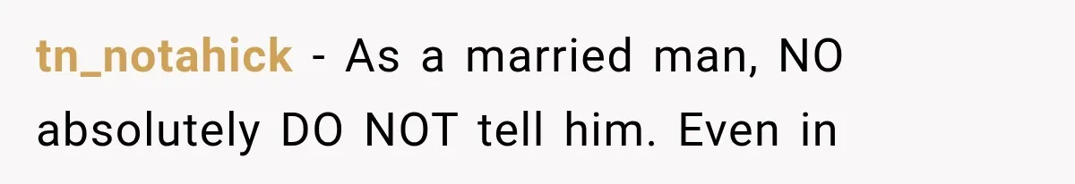 tn_notahick − As a married man, NO absolutely DO NOT tell him. Even in