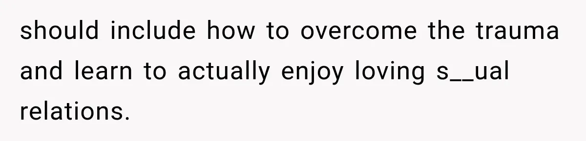 should include how to overcome the trauma and learn to actually enjoy loving s__ual relations.