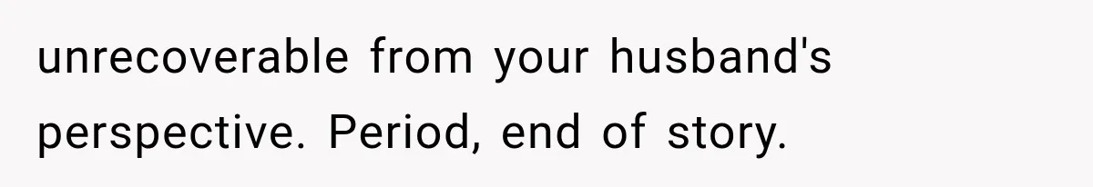 unrecoverable from your husband's perspective. Period, end of story.
