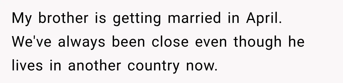 My brother is getting married in April. We've always been close even though he lives in another country now.