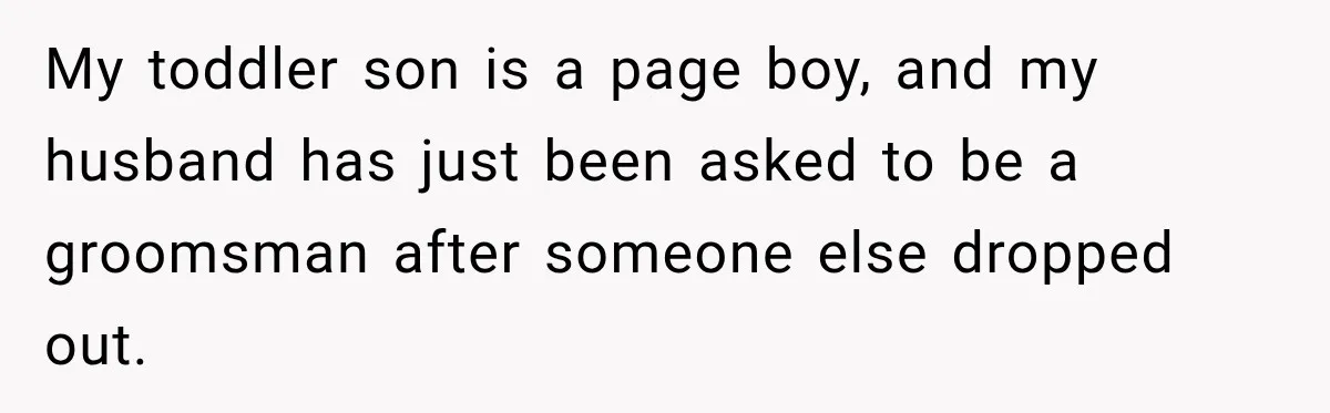 My toddler son is a page boy, and my husband has just been asked to be a groomsman after someone else dropped out.