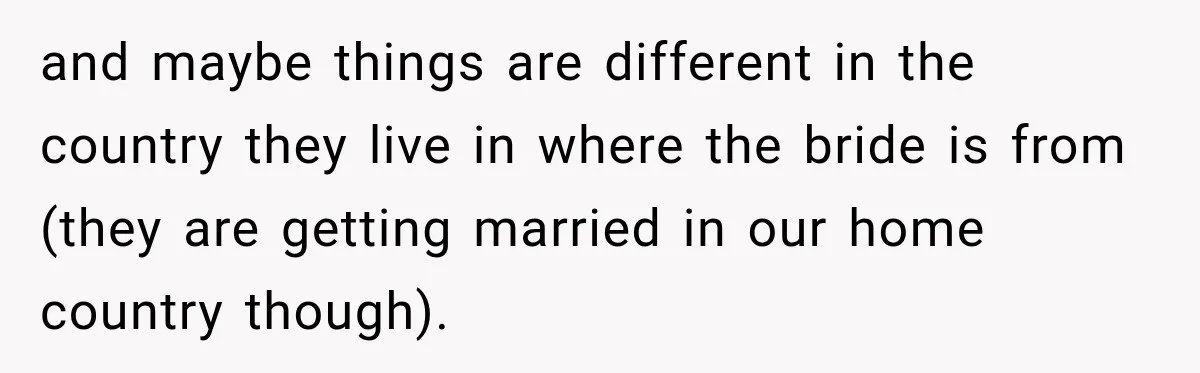 and maybe things are different in the country they live in where the bride is from (they are getting married in our home country though).