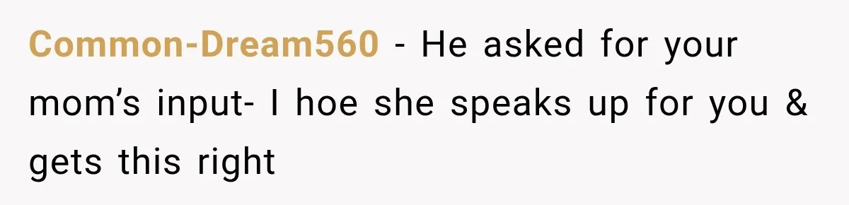 Common-Dream560 − He asked for your mom’s input- I hoe she speaks up for you & gets this right