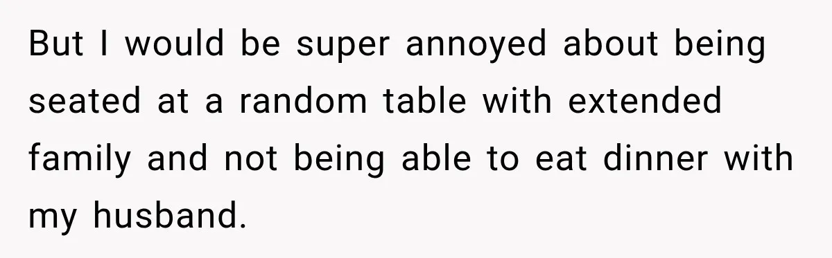 But I would be super annoyed about being seated at a random table with extended family and not being able to eat dinner with my husband.
