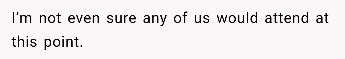 I’m not even sure any of us would attend at this point.