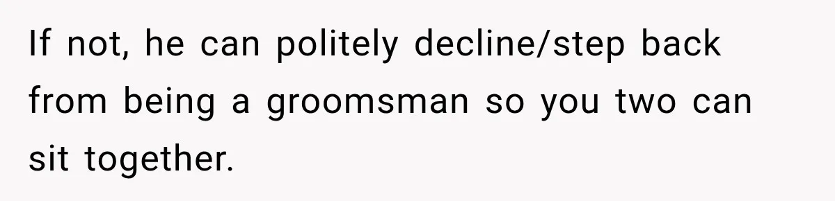 If not, he can politely decline/step back from being a groomsman so you two can sit together.
