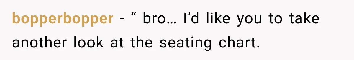 bopperbopper − “ bro… I’d like you to take another look at the seating chart.
