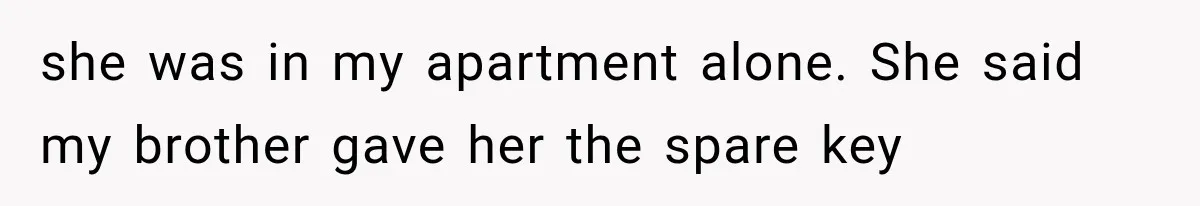 she was in my apartment alone. She said my brother gave her the spare key