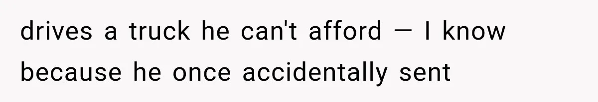 drives a truck he can't afford — I know because he once accidentally sent