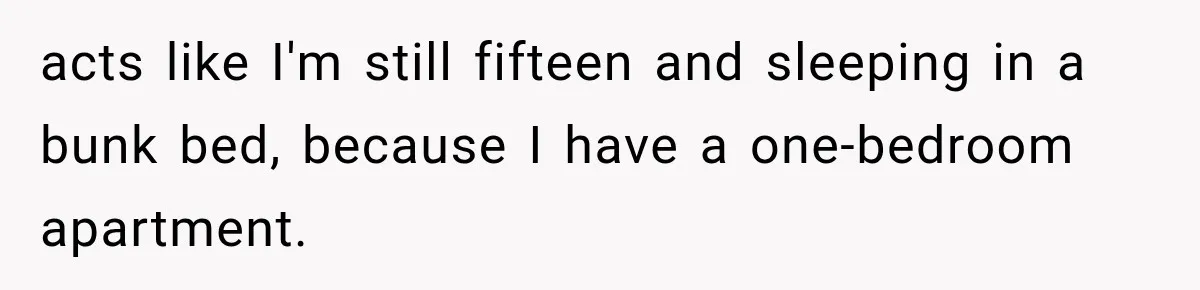acts like I'm still fifteen and sleeping in a bunk bed, because I have a one-bedroom apartment.