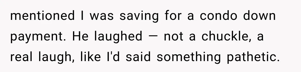 mentioned I was saving for a condo down payment. He laughed — not a chuckle, a real laugh, like I'd said something pathetic.