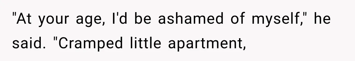 "At your age, I'd be ashamed of myself," he said. "Cramped little apartment,