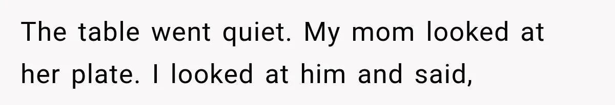 The table went quiet. My mom looked at her plate. I looked at him and said,
