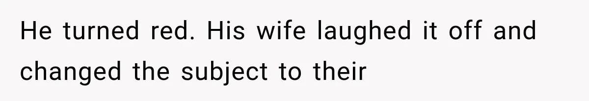 He turned red. His wife laughed it off and changed the subject to their