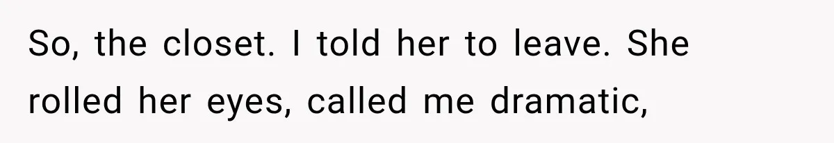 So, the closet. I told her to leave. She rolled her eyes, called me dramatic,