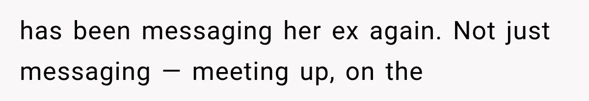 has been messaging her ex again. Not just messaging — meeting up, on the