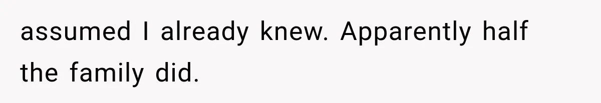 assumed I already knew. Apparently half the family did.