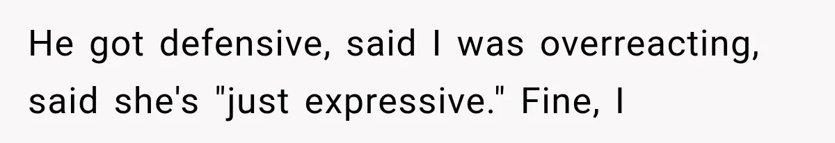 He got defensive, said I was overreacting, said she's "just expressive." Fine, I