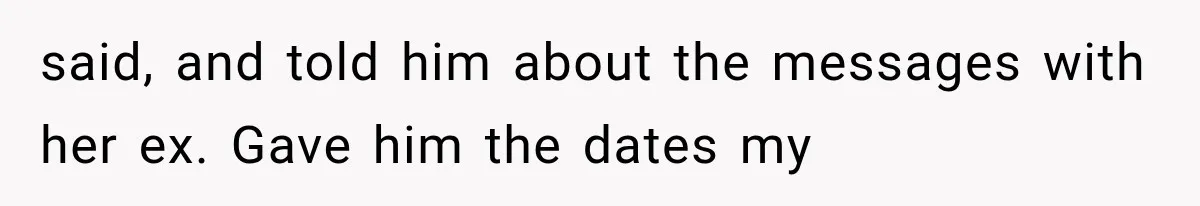 said, and told him about the messages with her ex. Gave him the dates my