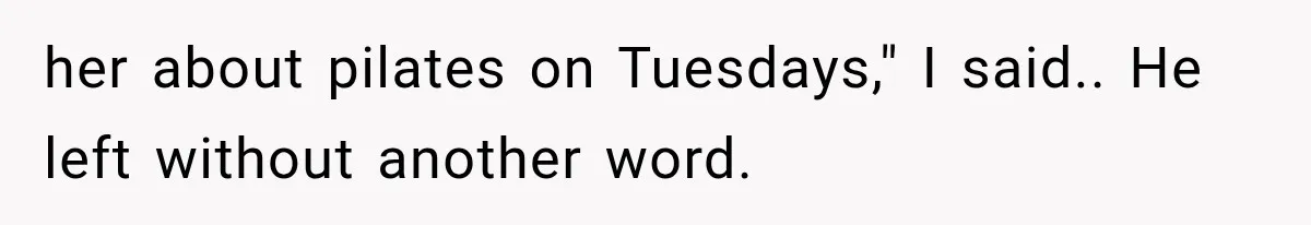 her about pilates on Tuesdays," I said.. He left without another word.